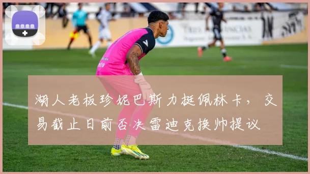 湖人老板珍妮巴斯力挺佩林卡，交易截止日前否决雷迪克换帅提议