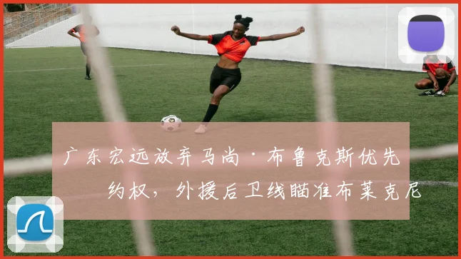 广东宏远放弃马尚·布鲁克斯优先续约权，外援后卫线瞄准布莱克尼
