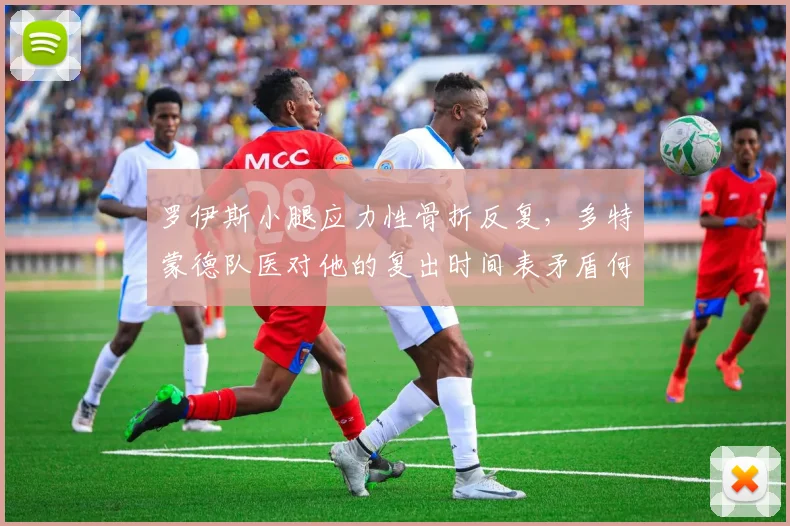 罗伊斯小腿应力性骨折反复，多特蒙德队医对他的复出时间表矛盾何在？