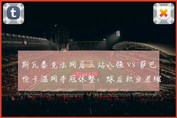 斯瓦泰克法网后三站八强 vs 萨巴伦卡温网夺冠休整，球后积分差缩至200分