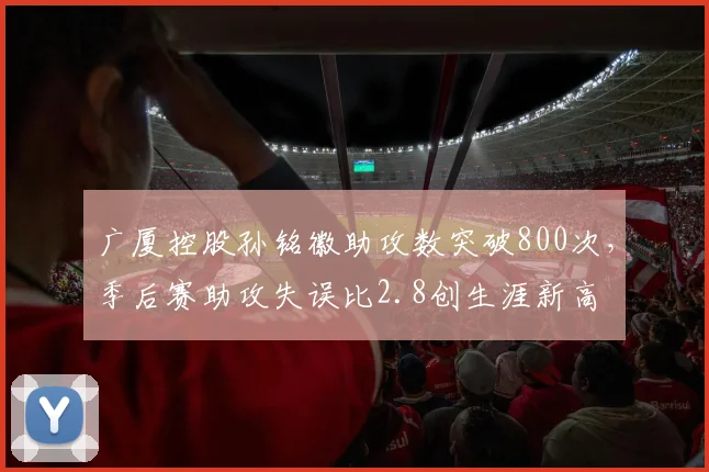 广厦控股孙铭徽助攻数突破800次，季后赛助攻失误比2.8创生涯新高