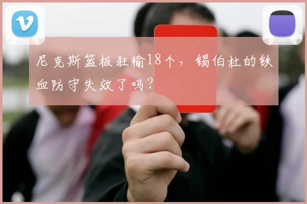 尼克斯篮板狂输18个，锡伯杜的铁血防守失效了吗？