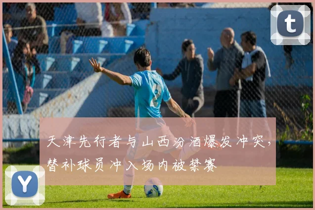 天津先行者与山西汾酒爆发冲突，替补球员冲入场内被禁赛
