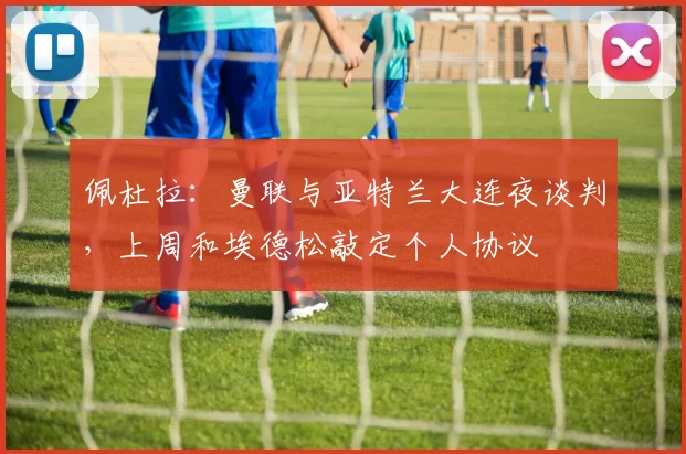 佩杜拉：曼联与亚特兰大连夜谈判，上周和埃德松敲定个人协议