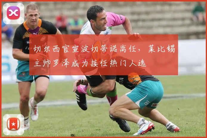 切尔西官宣波切蒂诺离任，莱比锡主帅罗泽成为接任热门人选