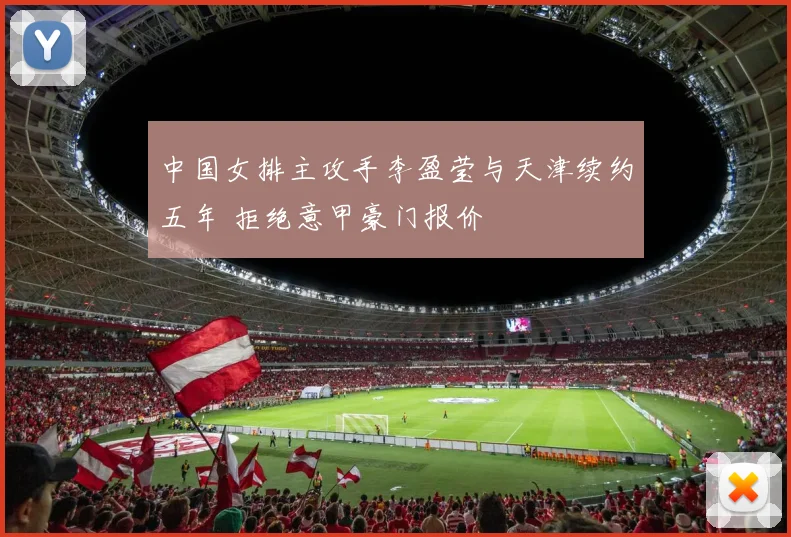 中国女排主攻手李盈莹与天津续约五年 拒绝意甲豪门报价