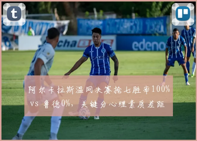 阿尔卡拉斯温网决赛抢七胜率100% vs 鲁德0%，关键分心理素质差距决定冠军归属